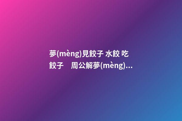 夢(mèng)見餃子 水餃 吃餃子　周公解夢(mèng)之夢(mèng)到餃子 水餃 吃餃子